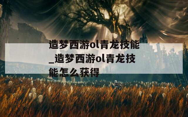造梦西游ol青龙技能_造梦西游ol青龙技能怎么获得
