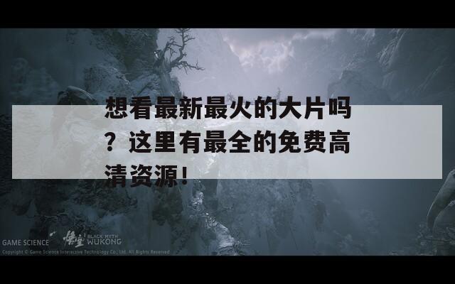 想看最新最火的大片吗？这里有最全的免费高清资源！