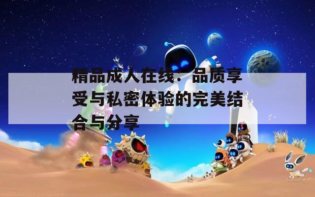 精品成人在线：品质享受与私密体验的完美结合与分享