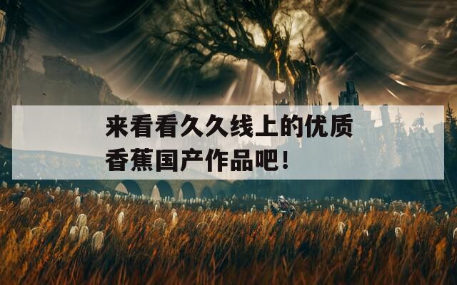 来看看久久线上的优质香蕉国产作品吧！