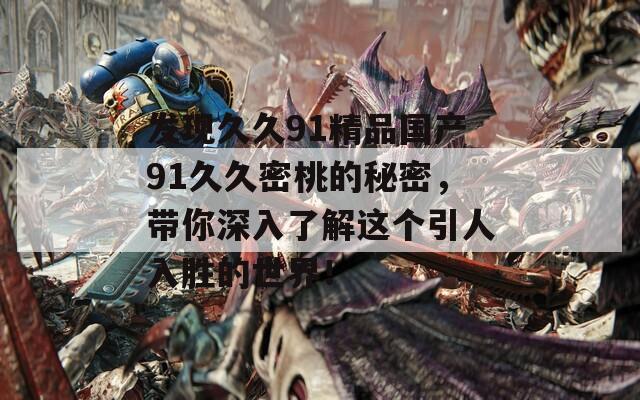 发现久久91精品国产91久久密桃的秘密，带你深入了解这个引人入胜的世界！