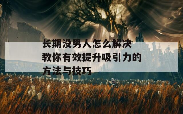 长期没男人怎么解决 教你有效提升吸引力的方法与技巧