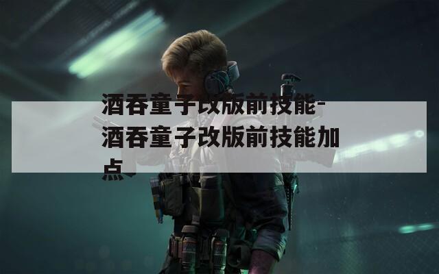 酒吞童子改版前技能-酒吞童子改版前技能加点