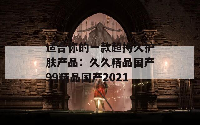 适合你的一款超持久护肤产品：久久精品国产99精品国产2021