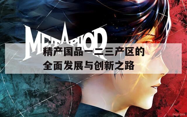 精产国品一二三产区的全面发展与创新之路
