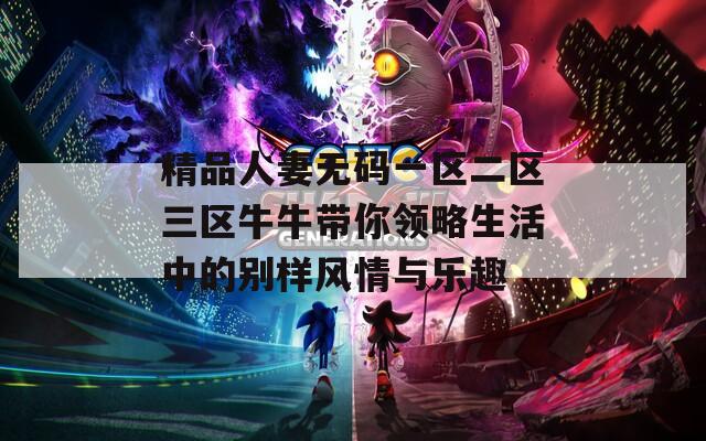精品人妻无码一区二区三区牛牛带你领略生活中的别样风情与乐趣