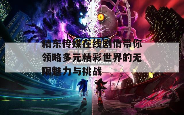 精东传媒在线剧情带你领略多元精彩世界的无限魅力与挑战