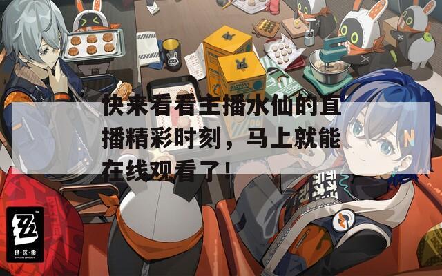快来看看主播水仙的直播精彩时刻，马上就能在线观看了！