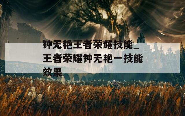钟无艳王者荣耀技能_王者荣耀钟无艳一技能效果
