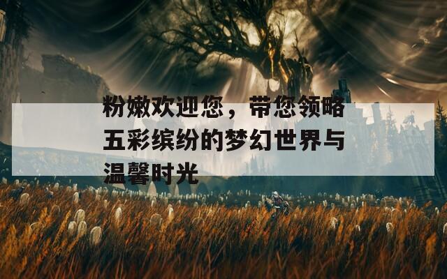 粉嫩欢迎您，带您领略五彩缤纷的梦幻世界与温馨时光