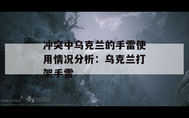 冲突中乌克兰的手雷使用情况分析：乌克兰打架手雷