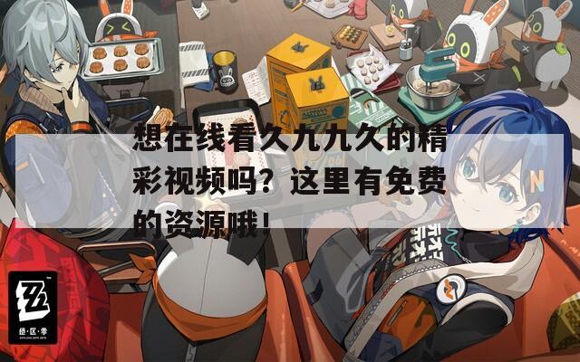 想在线看久九九久的精彩视频吗？这里有免费的资源哦！