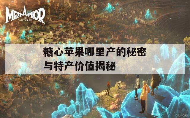 糖心苹果哪里产的秘密与特产价值揭秘