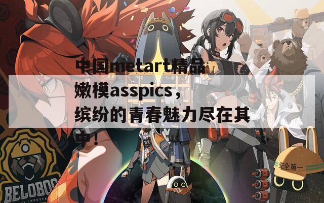 中国metart精品嫩模asspics，缤纷的青春魅力尽在其中！