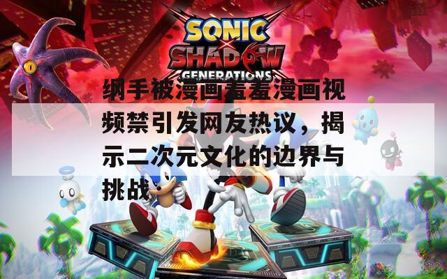 纲手被漫画羞羞漫画视频禁引发网友热议，揭示二次元文化的边界与挑战