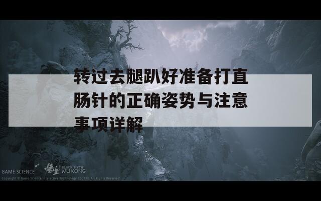 转过去腿趴好准备打直肠针的正确姿势与注意事项详解