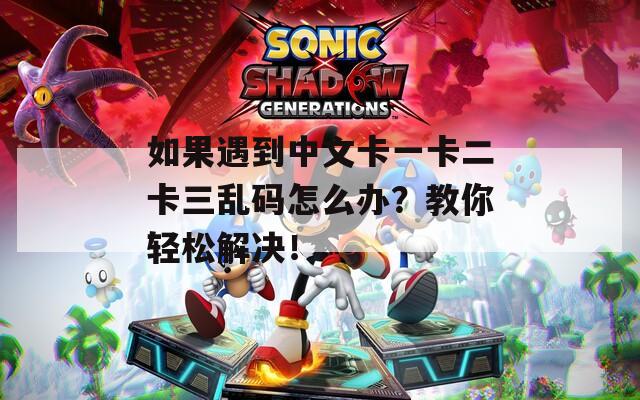 如果遇到中文卡一卡二卡三乱码怎么办？教你轻松解决！