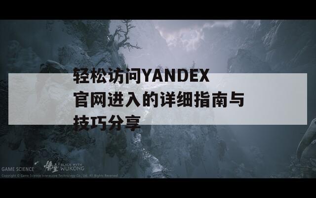 轻松访问YANDEX官网进入的详细指南与技巧分享