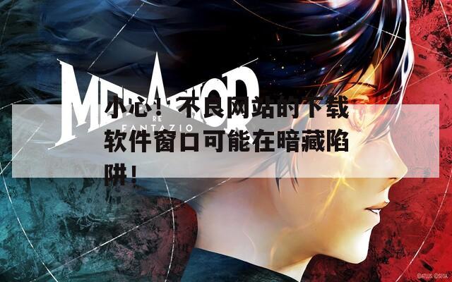 小心！不良网站的下载软件窗口可能在暗藏陷阱！