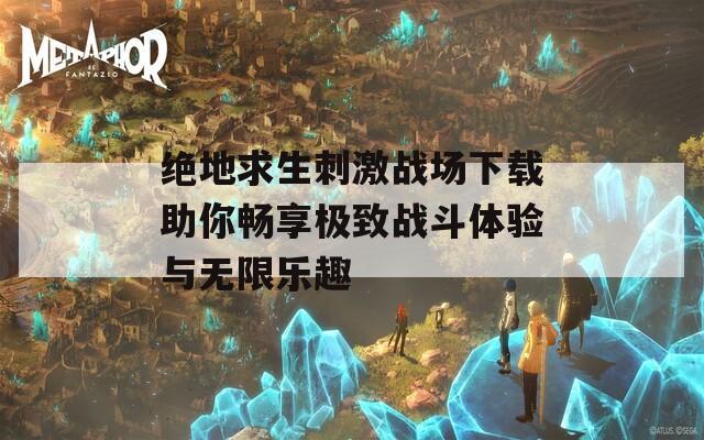 绝地求生刺激战场下载助你畅享极致战斗体验与无限乐趣