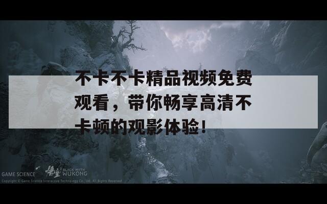 不卡不卡精品视频免费观看，带你畅享高清不卡顿的观影体验！
