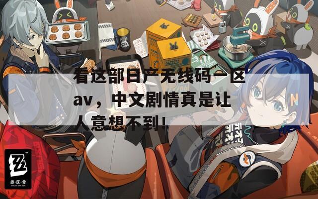 看这部日产无线码一区av，中文剧情真是让人意想不到！