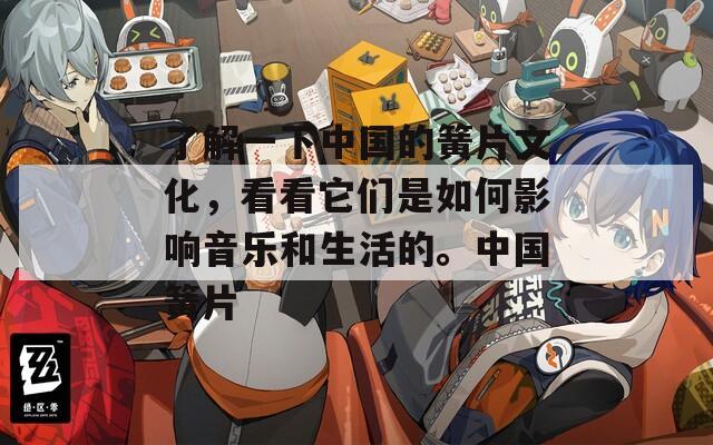 了解一下中国的簧片文化，看看它们是如何影响音乐和生活的。中国簧片