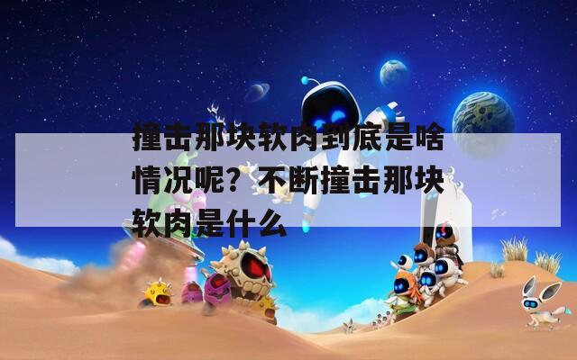 撞击那块软肉到底是啥情况呢？不断撞击那块软肉是什么