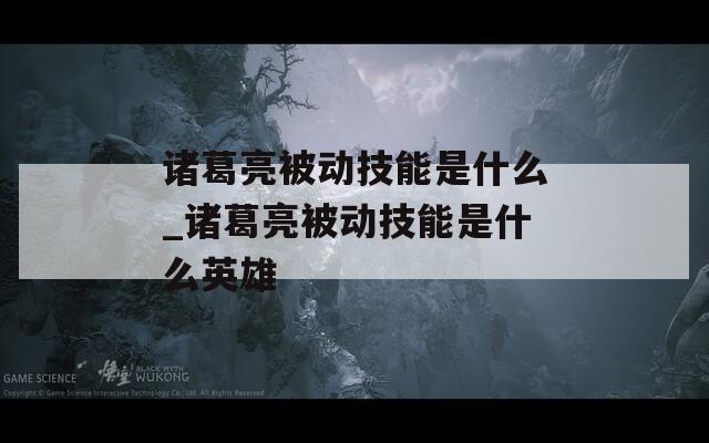 诸葛亮被动技能是什么_诸葛亮被动技能是什么英雄