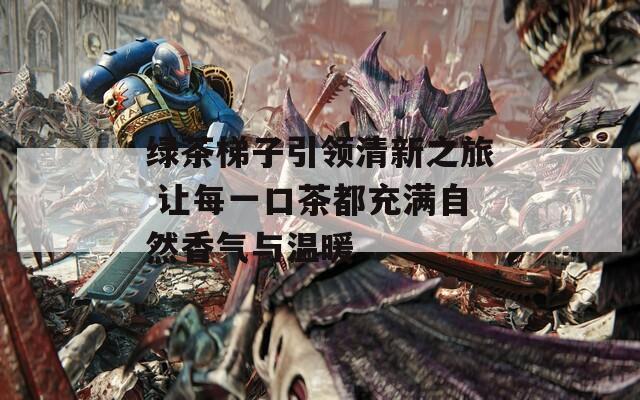 绿茶梯子引领清新之旅 让每一口茶都充满自然香气与温暖