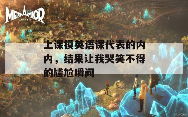 上课摸英语课代表的内内，结果让我哭笑不得的尴尬瞬间
