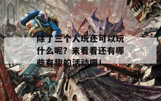 除了三个人玩还可以玩什么呢？来看看还有哪些有趣的活动吧！