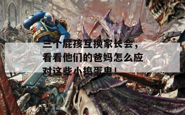 三个屁孩互换家长会，看看他们的爸妈怎么应对这些小捣蛋鬼！