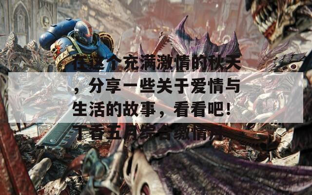 在这个充满激情的秋天，分享一些关于爱情与生活的故事，看看吧！丁香五月综合缴情月