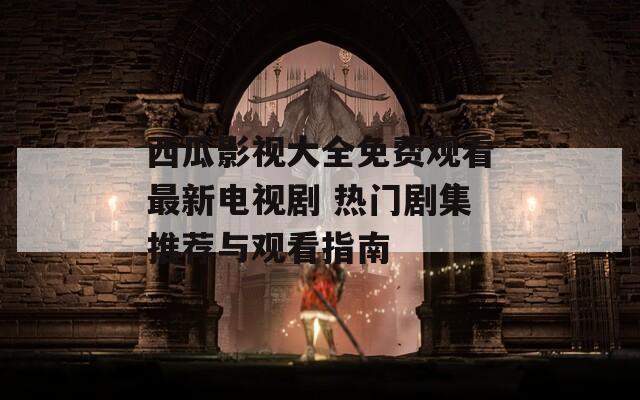 西瓜影视大全免费观看最新电视剧 热门剧集推荐与观看指南
