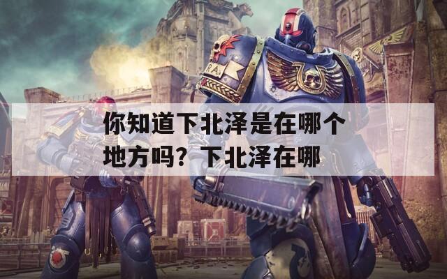 你知道下北泽是在哪个地方吗？下北泽在哪