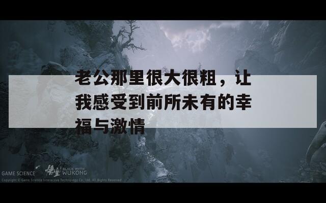 老公那里很大很粗，让我感受到前所未有的幸福与激情