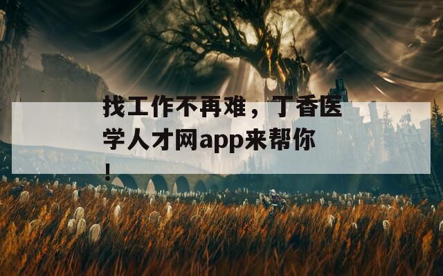 找工作不再难，丁香医学人才网app来帮你！