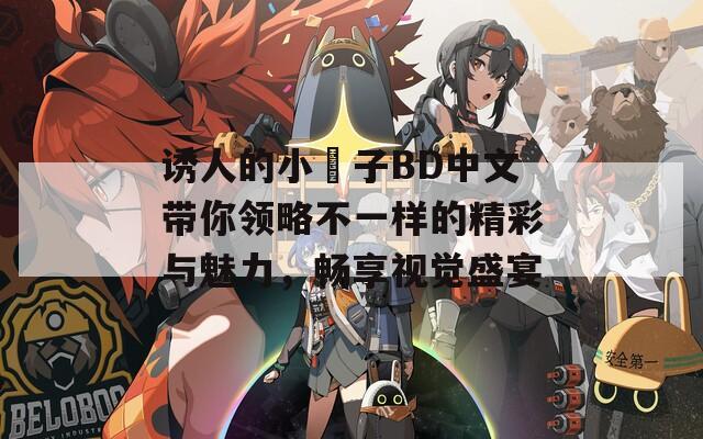 诱人的小峓子BD中文带你领略不一样的精彩与魅力，畅享视觉盛宴