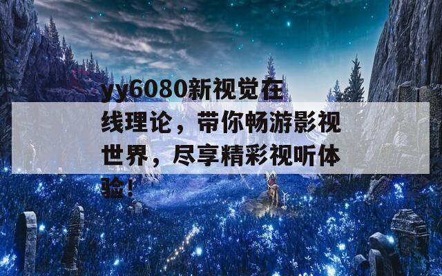 yy6080新视觉在线理论，带你畅游影视世界，尽享精彩视听体验！