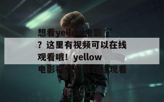 想看yellow电影？这里有视频可以在线观看哦！yellow电影视频高清在线观看