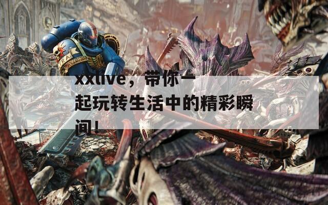 xxlive，带你一起玩转生活中的精彩瞬间！