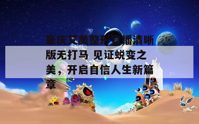 肇庆艾美整形直播清晰版无打马 见证蜕变之美，开启自信人生新篇章