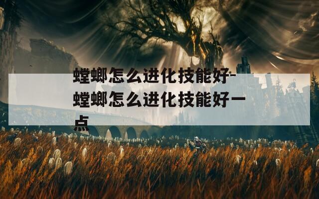 螳螂怎么进化技能好-螳螂怎么进化技能好一点