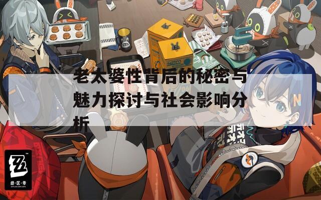 老太婆性背后的秘密与魅力探讨与社会影响分析
