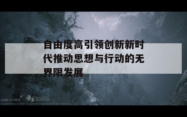 自由度高引领创新新时代推动思想与行动的无界限发展