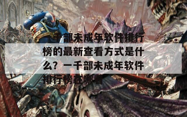 一千部未成年软件排行榜的最新查看方式是什么？一千部未成年软件排行榜在哪看