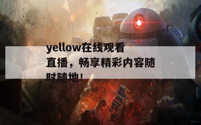 yellow在线观看直播，畅享精彩内容随时随地！