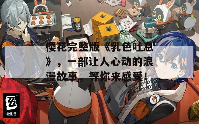 樱花完整版《乳色吐息》，一部让人心动的浪漫故事，等你来感受！