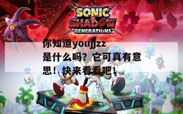你知道youjjzz是什么吗？它可真有意思！快来看看吧！